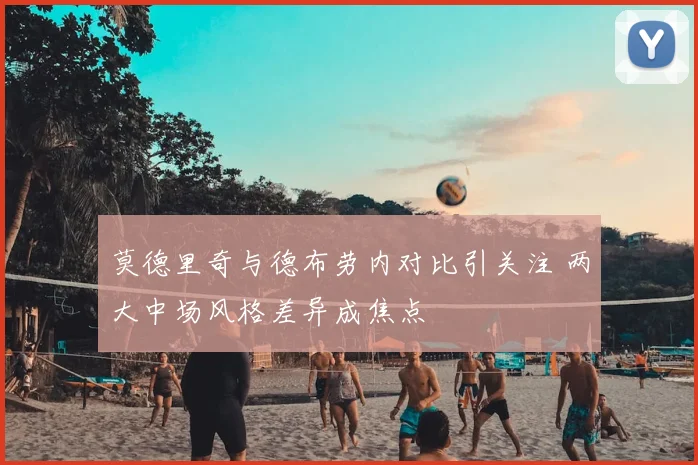 莫德里奇与德布劳内对比引关注 两大中场风格差异成焦点