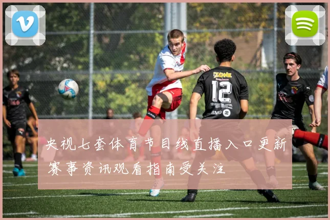 央视七套体育节目线直播入口更新 赛事资讯观看指南受关注