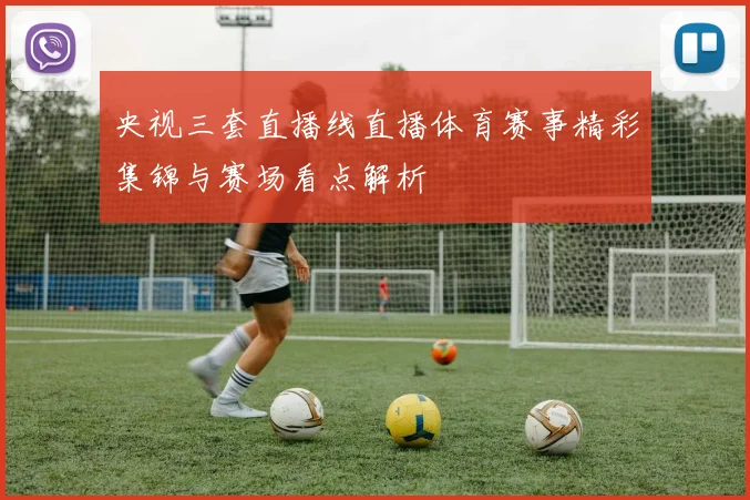 央视三套直播线直播体育赛事精彩集锦与赛场看点解析