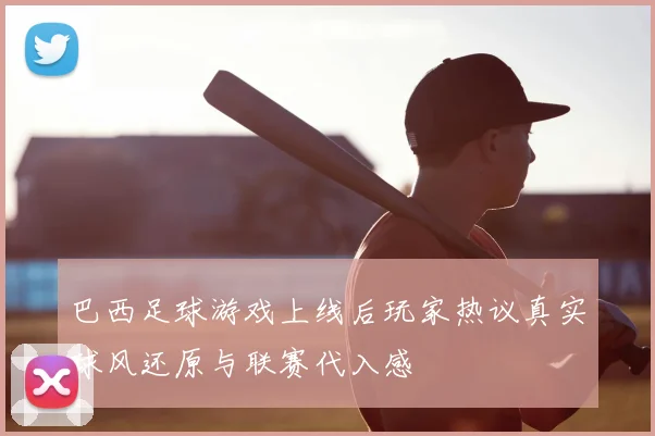 巴西足球游戏上线后玩家热议真实球风还原与联赛代入感