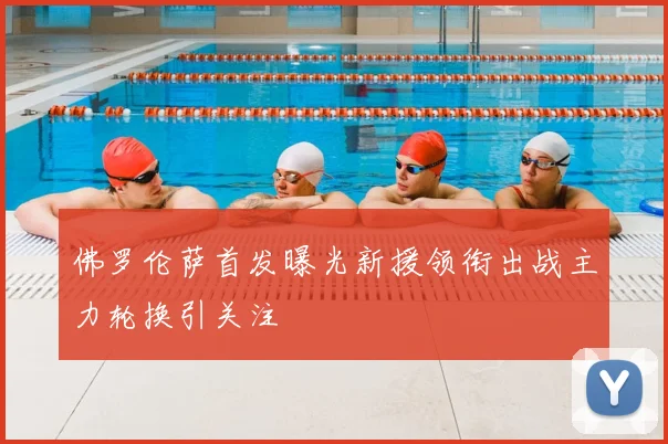 佛罗伦萨首发曝光新援领衔出战主力轮换引关注