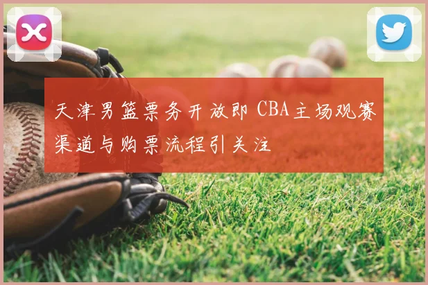 天津男篮票务开放即 CBA主场观赛渠道与购票流程引关注