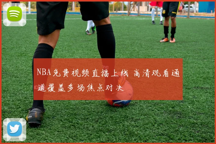 NBA免费视频直播上线 高清观看通道覆盖多场焦点对决