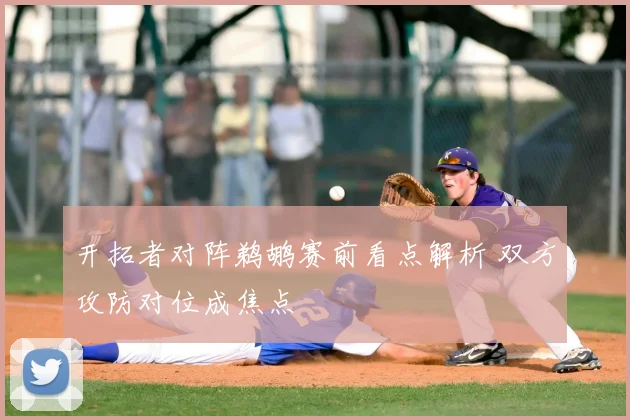 开拓者对阵鹈鹕赛前看点解析 双方攻防对位成焦点