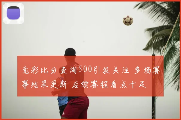 竞彩比分查询500引发关注 多场赛事结果更新 后续赛程看点十足