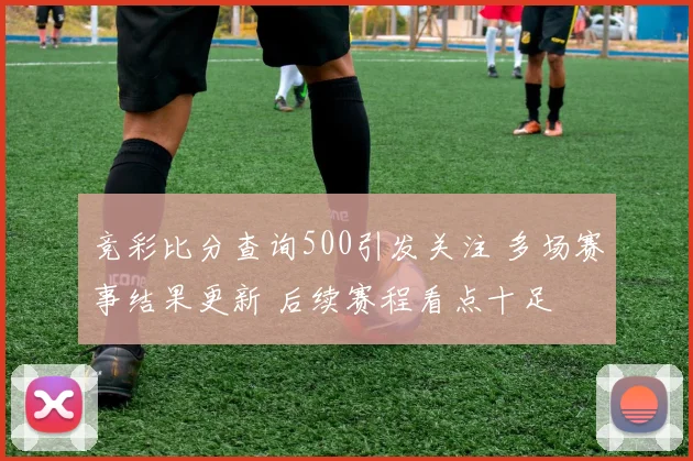 竞彩比分查询500引发关注 多场赛事结果更新 后续赛程看点十足