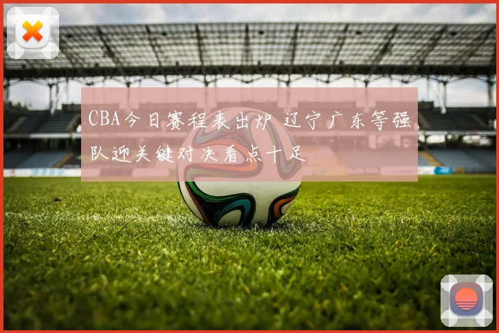 CBA今日赛程表出炉 辽宁广东等强队迎关键对决看点十足