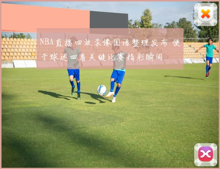 NBA直播回放录像国语整理发布 便于球迷回看关键比赛精彩瞬间