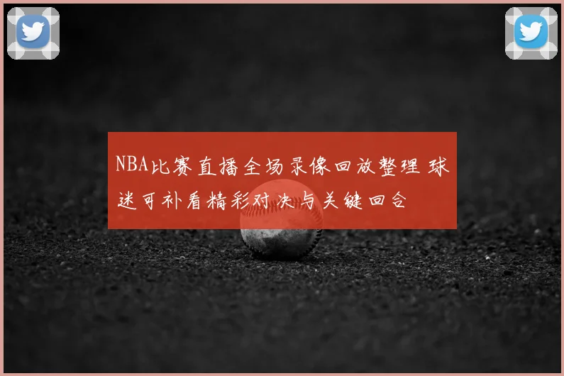 NBA比赛直播全场录像回放整理 球迷可补看精彩对决与关键回合