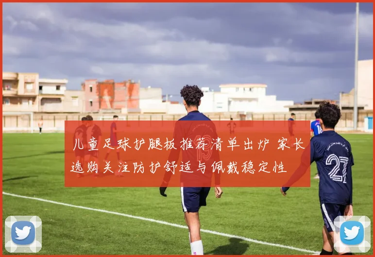 儿童足球护腿板推荐清单出炉 家长选购关注防护舒适与佩戴稳定性