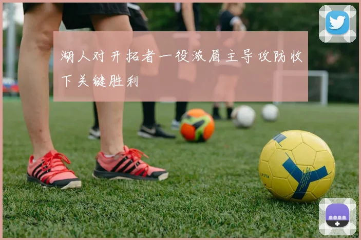 湖人对开拓者一役浓眉主导攻防收下关键胜利