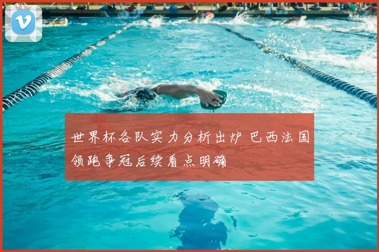 世界杯各队实力分析出炉 巴西法国领跑争冠后续看点明确