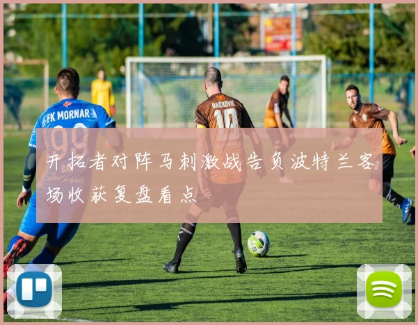 开拓者对阵马刺激战告负波特兰客场收获复盘看点