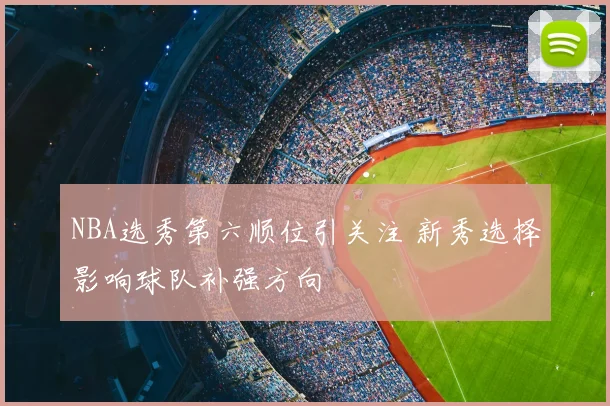 NBA选秀第六顺位引关注 新秀选择影响球队补强方向