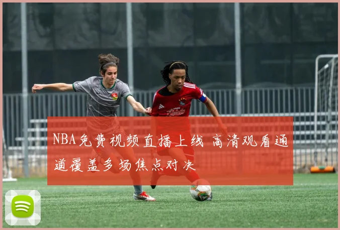 NBA免费视频直播上线 高清观看通道覆盖多场焦点对决