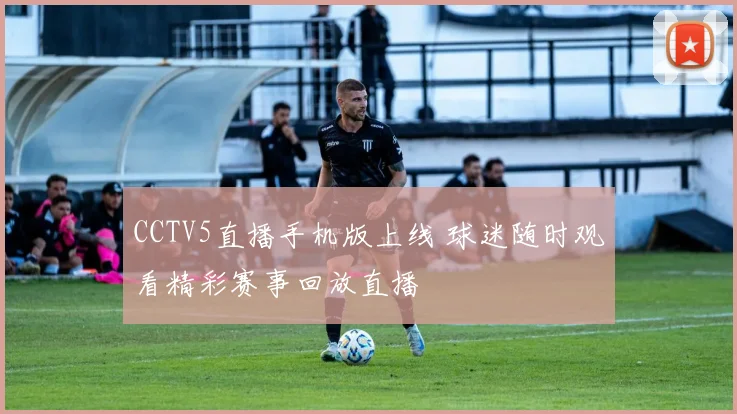 CCTV5直播手机版上线 球迷随时观看精彩赛事回放直播