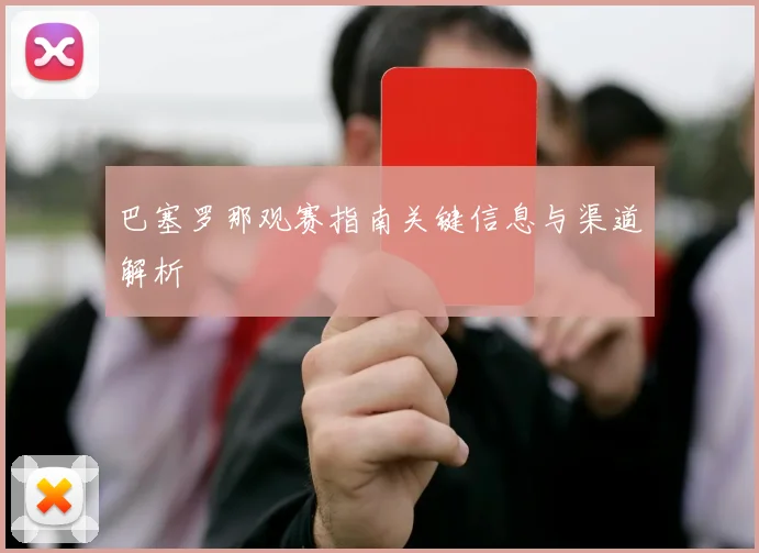 巴塞罗那观赛指南关键信息与渠道解析