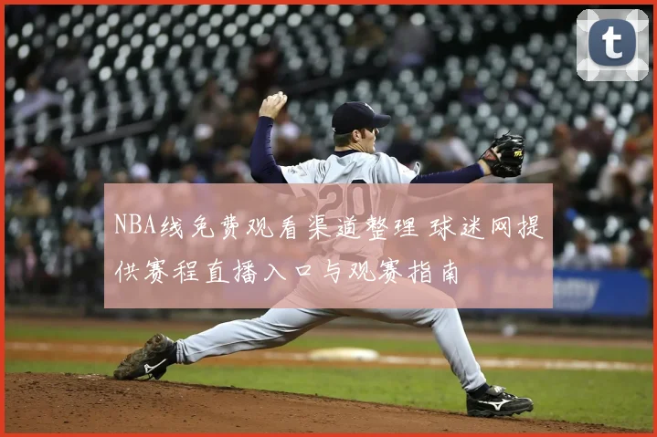 NBA线免费观看渠道整理 球迷网提供赛程直播入口与观赛指南
