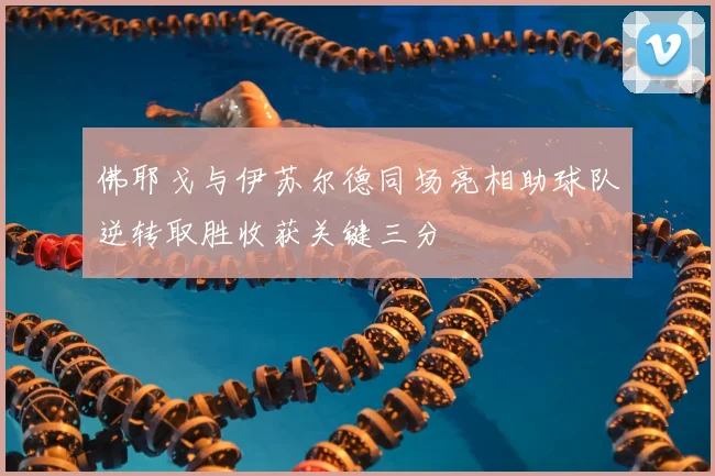 佛耶戈与伊苏尔德同场亮相助球队逆转取胜收获关键三分