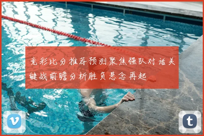 竞彩比分推荐预测聚焦强队对话关键战前瞻分析胜负悬念再起