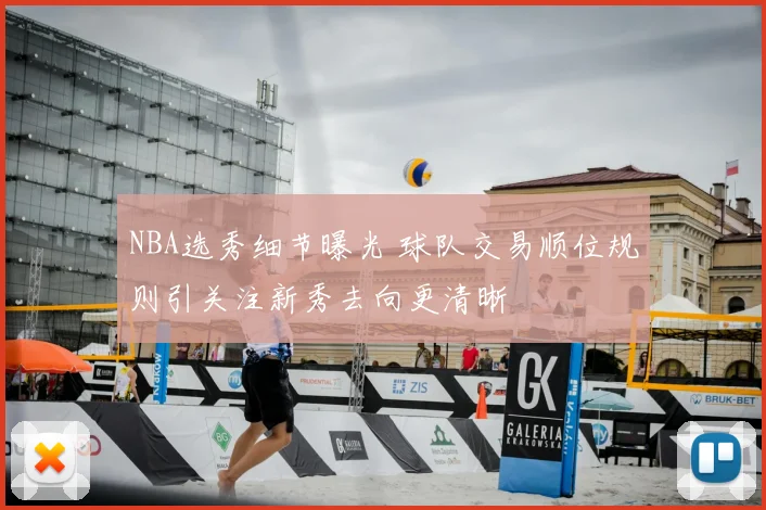 NBA选秀细节曝光 球队交易顺位规则引关注新秀去向更清晰