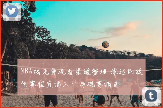 NBA线免费观看渠道整理 球迷网提供赛程直播入口与观赛指南