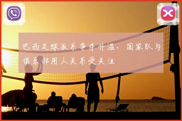 巴西足球派系争夺升温，国家队与俱乐部用人关系受关注