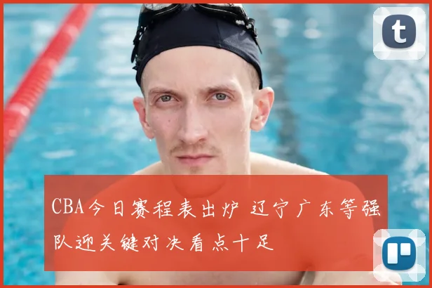 CBA今日赛程表出炉 辽宁广东等强队迎关键对决看点十足