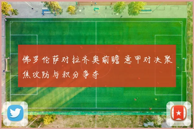 佛罗伦萨对拉齐奥前瞻 意甲对决聚焦攻防与积分争夺