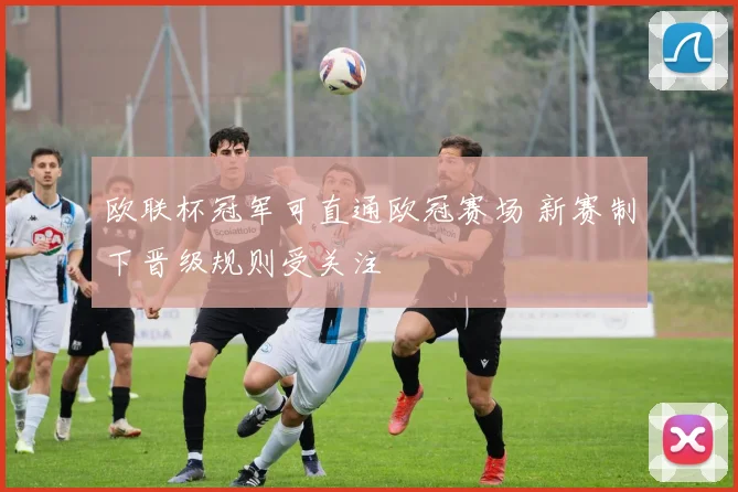 欧联杯冠军可直通欧冠赛场 新赛制下晋级规则受关注