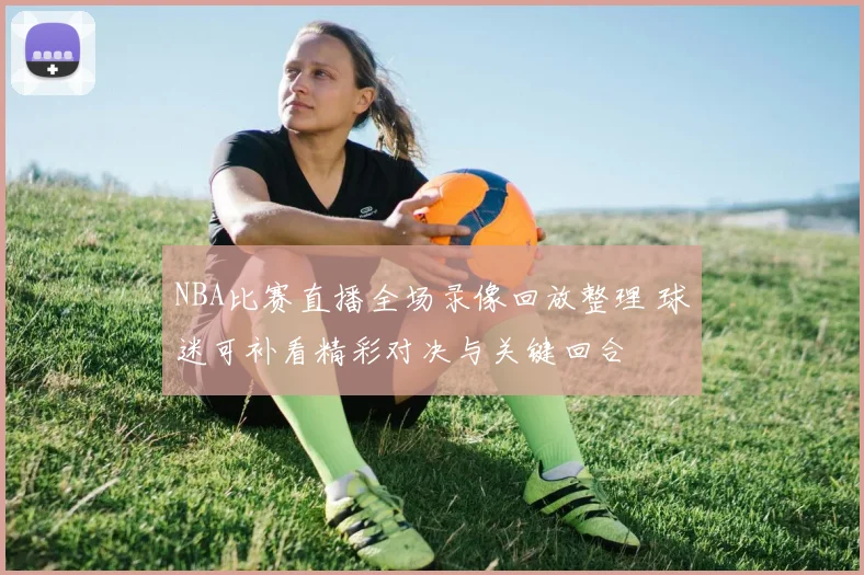 NBA比赛直播全场录像回放整理 球迷可补看精彩对决与关键回合