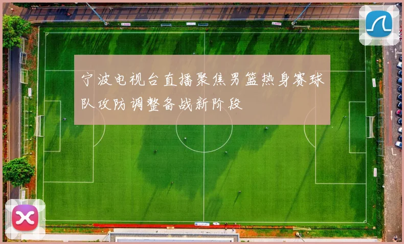 宁波电视台直播聚焦男篮热身赛球队攻防调整备战新阶段