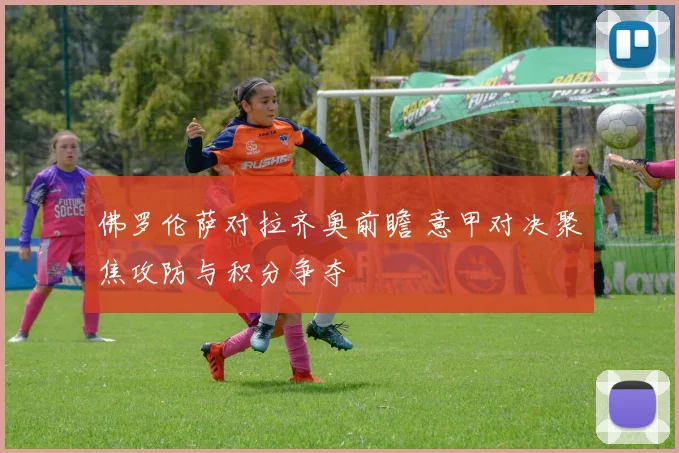 佛罗伦萨对拉齐奥前瞻 意甲对决聚焦攻防与积分争夺