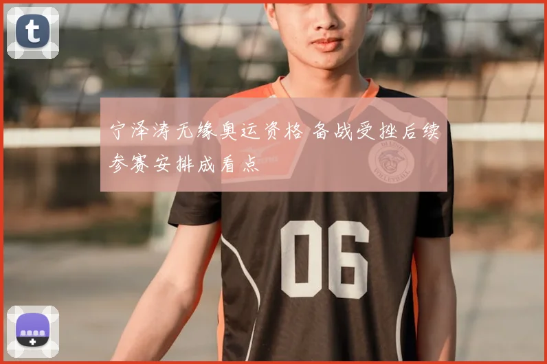 宁泽涛无缘奥运资格 备战受挫后续参赛安排成看点