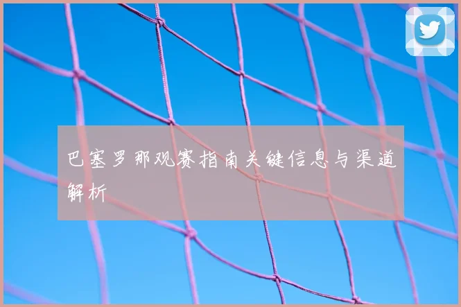 巴塞罗那观赛指南关键信息与渠道解析
