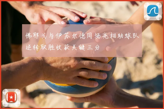 佛耶戈与伊苏尔德同场亮相助球队逆转取胜收获关键三分