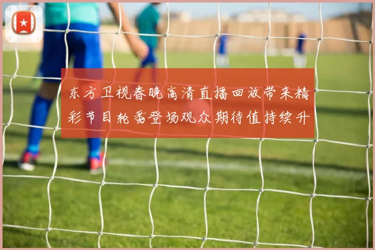 东方卫视春晚高清直播回放带来精彩节目轮番登场观众期待值持续升温