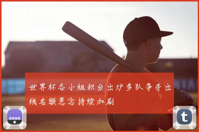 世界杯各小组积分出炉多队争夺出线名额悬念持续加剧