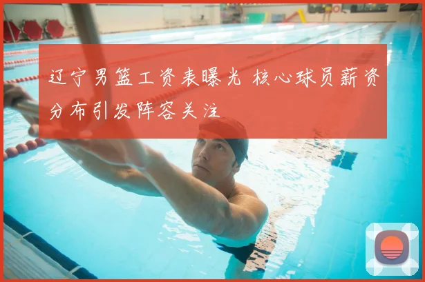 辽宁男篮工资表曝光 核心球员薪资分布引发阵容关注