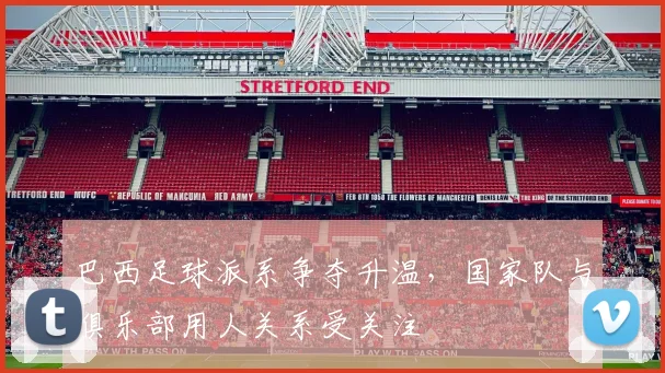 巴西足球派系争夺升温，国家队与俱乐部用人关系受关注