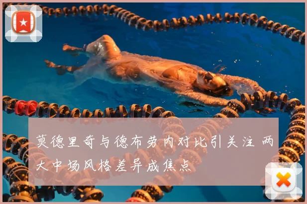 莫德里奇与德布劳内对比引关注 两大中场风格差异成焦点