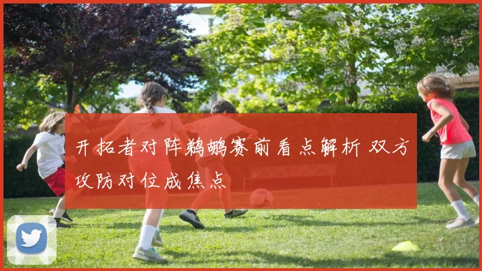 开拓者对阵鹈鹕赛前看点解析 双方攻防对位成焦点