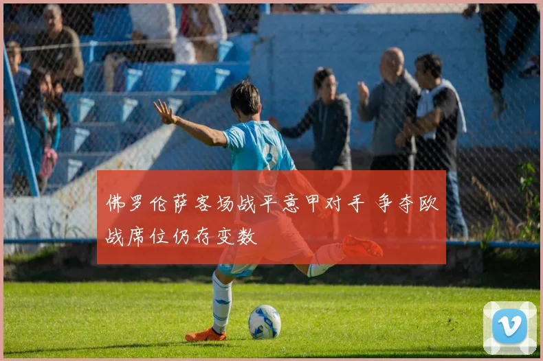 佛罗伦萨客场战平意甲对手 争夺欧战席位仍存变数