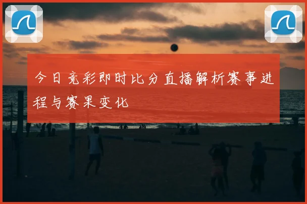 今日竞彩即时比分直播解析赛事进程与赛果变化