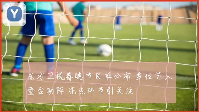 东方卫视春晚节目单公布 多位艺人登台助阵 亮点环节引关注