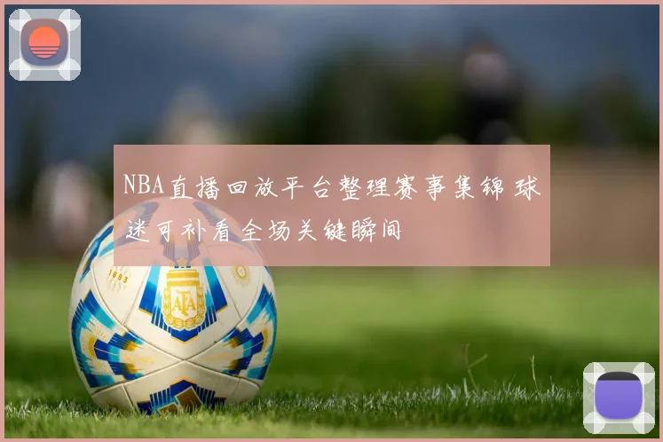 NBA直播回放平台整理赛事集锦 球迷可补看全场关键瞬间