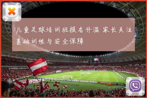 儿童足球培训班报名升温 家长关注基础训练与安全保障