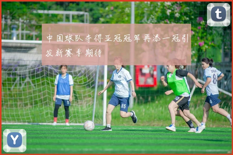 中国球队夺得亚冠冠军再添一冠引发新赛季期待