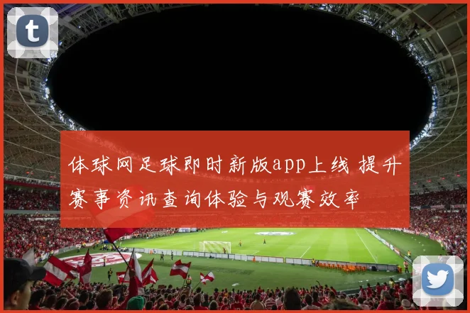 体球网足球即时新版app上线 提升赛事资讯查询体验与观赛效率