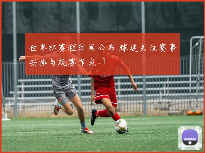 世界杯赛程时间公布 球迷关注赛事安排与观赛节点_1